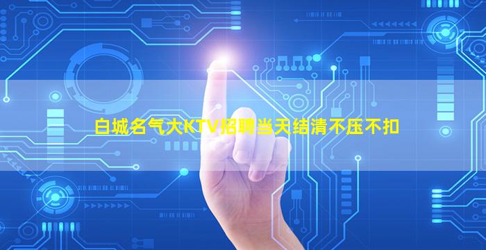 白城名气大KTV招聘当天结清不压不扣